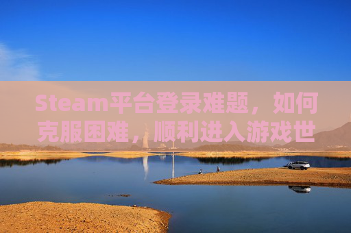 Steam平台登录难题，如何克服困难，顺利进入游戏世界？