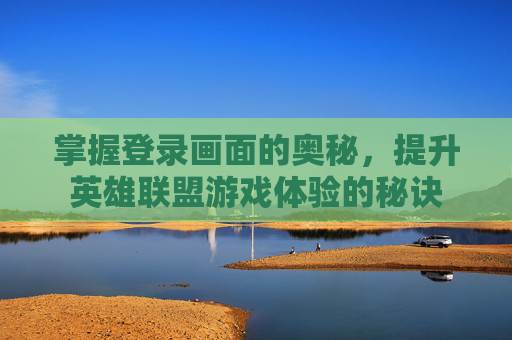 掌握登录画面的奥秘，提升英雄联盟游戏体验的秘诀