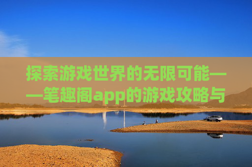 探索游戏世界的无限可能——笔趣阁app的游戏攻略与资讯 探索游戏世界的无限可能——笔趣阁app的游戏攻略与资讯