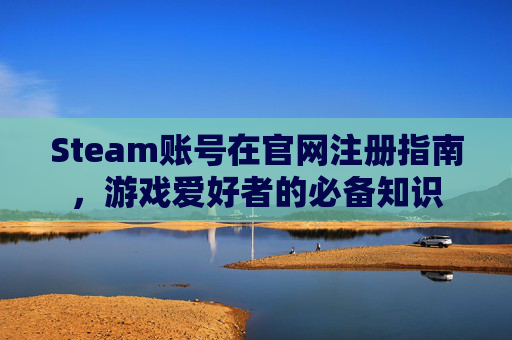 Steam账号在官网注册指南，游戏爱好者的必备知识