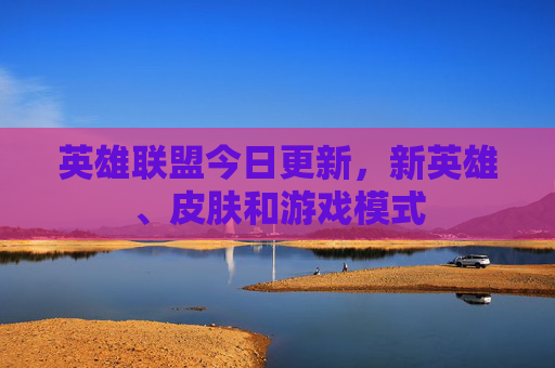 英雄联盟今日更新,新英雄、皮肤和游戏模式 英雄联盟今日更新,新英雄、皮肤和游戏模式