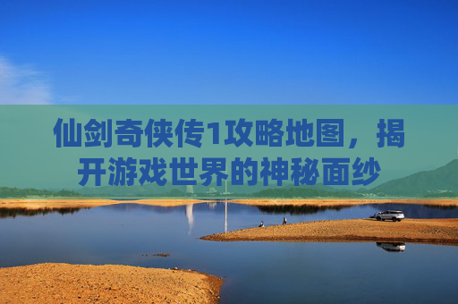 仙剑奇侠传1攻略地图,揭开游戏世界的神秘面纱 仙剑奇侠传1攻略地图,揭开游戏世界的神秘面纱