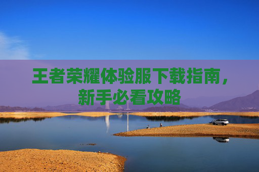 王者荣耀体验服下载指南,新手必看攻略 王者荣耀体验服下载指南,新手必看攻略