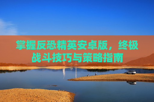 掌握反恐精英安卓版,终极战斗技巧与策略指南 掌握反恐精英安卓版,终极战斗技巧与策略指南