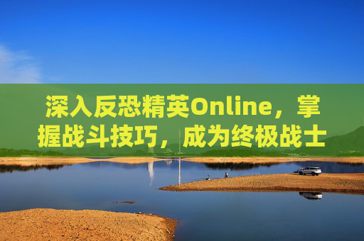 深入反恐精英Online,掌握战斗技巧,成为终极战士 深入反恐精英Online,掌握战斗技巧,成为终极战士