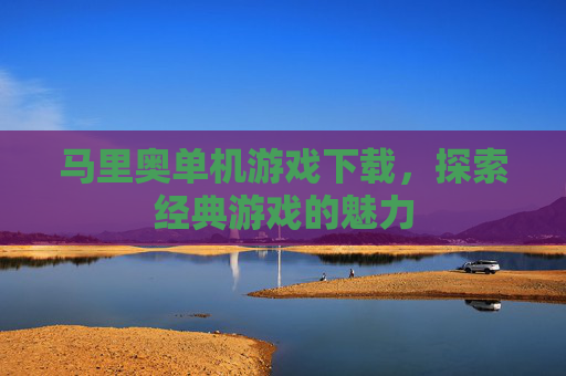 马里奥单机游戏下载,探索经典游戏的魅力 马里奥单机游戏下载,探索经典游戏的魅力