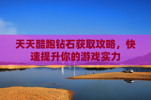 天天酷跑钻石获取攻略,快速提升你的游戏实力 天天酷跑钻石获取攻略,快速提升你的游戏实力