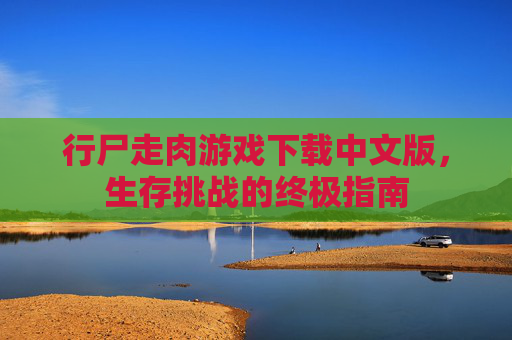 行尸走肉游戏下载中文版,生存挑战的终极指南 行尸走肉游戏下载中文版,生存挑战的终极指南