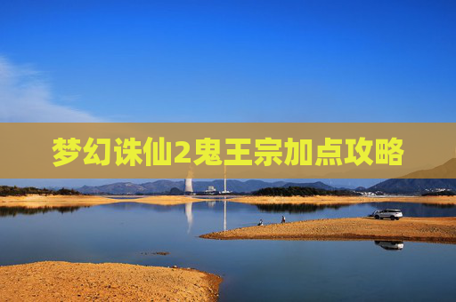 梦幻诛仙2鬼王宗加点攻略 梦幻诛仙2鬼王宗加点攻略