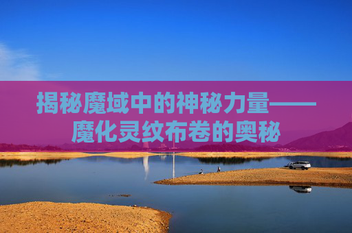 揭秘魔域中的神秘力量——魔化灵纹布卷的奥秘 揭秘魔域中的神秘力量——魔化灵纹布卷的奥秘