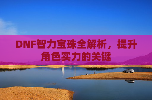 DNF智力宝珠全解析,提升角色实力的关键 DNF智力宝珠全解析,提升角色实力的关键