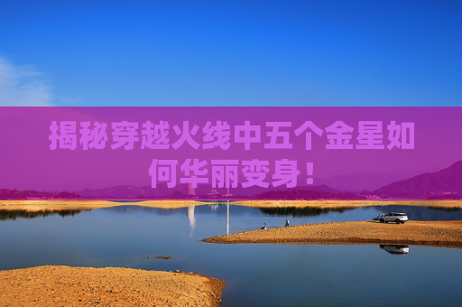 揭秘穿越火线中五个金星如何华丽变身! 揭秘穿越火线中五个金星如何华丽变身!