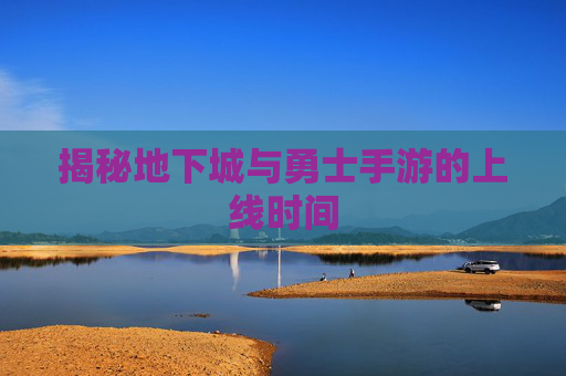 揭秘地下城与勇士手游的上线时间 揭秘地下城与勇士手游的上线时间