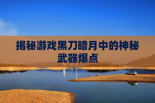 揭秘游戏黑刀暗月中的神秘武器爆点 揭秘游戏黑刀暗月中的神秘武器爆点