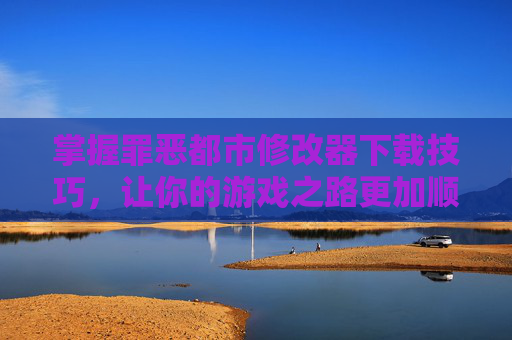掌握罪恶都市修改器下载技巧,让你的游戏之路更加顺畅 掌握罪恶都市修改器下载技巧,让你的游戏之路更加顺畅