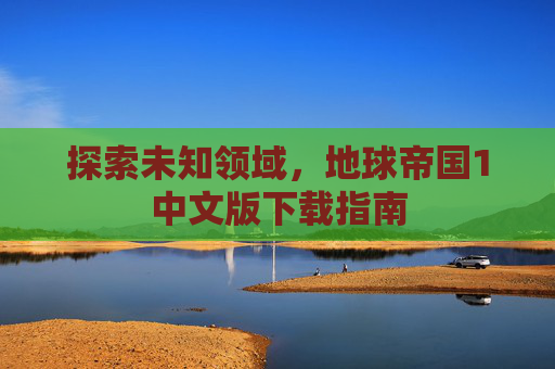 探索未知领域,地球帝国1中文版下载指南 探索未知领域,地球帝国1中文版下载指南