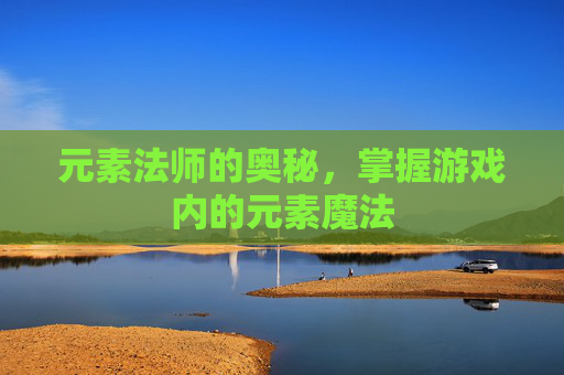 元素法师的奥秘,掌握游戏内的元素魔法 元素法师的奥秘,掌握游戏内的元素魔法