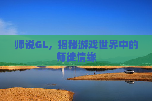 师说GL,揭秘游戏世界中的师徒情缘 师说GL,揭秘游戏世界中的师徒情缘