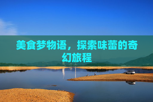 美食梦物语,探索味蕾的奇幻旅程 美食梦物语,探索味蕾的奇幻旅程