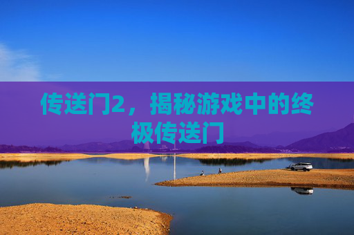 传送门2,揭秘游戏中的终极传送门 传送门2,揭秘游戏中的终极传送门