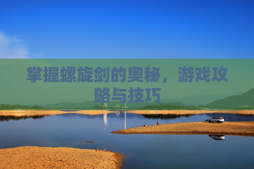 掌握螺旋剑的奥秘,游戏攻略与技巧 掌握螺旋剑的奥秘,游戏攻略与技巧