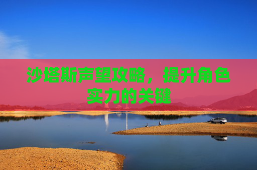 沙塔斯声望攻略,提升角色实力的关键 沙塔斯声望攻略,提升角色实力的关键
