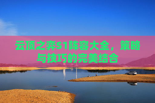 云顶之弈S1阵容大全,策略与技巧的完美结合 云顶之弈S1阵容大全,策略与技巧的完美结合
