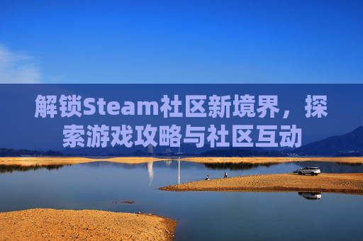 解锁Steam社区新境界,探索游戏攻略与社区互动 解锁Steam社区新境界,探索游戏攻略与社区互动