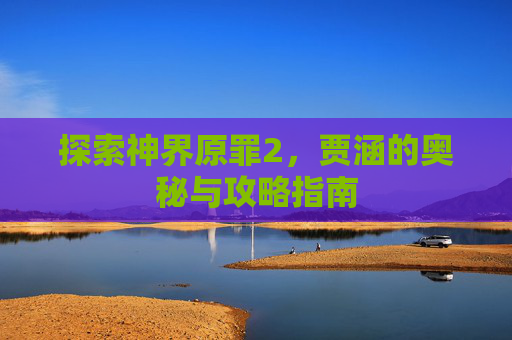 探索神界原罪2,贾涵的奥秘与攻略指南 探索神界原罪2,贾涵的奥秘与攻略指南