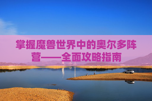 掌握魔兽世界中的奥尔多阵营——全面攻略指南 掌握魔兽世界中的奥尔多阵营——全面攻略指南