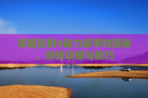 掌握辐射4动力装甲的奥秘,终极攻略与技巧 掌握辐射4动力装甲的奥秘,终极攻略与技巧