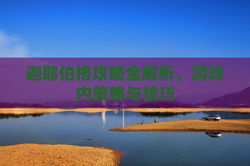 迦耶伯格攻略全解析,游戏内策略与技巧 迦耶伯格攻略全解析,游戏内策略与技巧