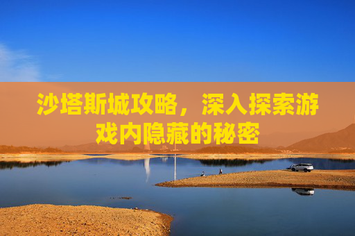 沙塔斯城攻略,深入探索游戏内隐藏的秘密 沙塔斯城攻略,深入探索游戏内隐藏的秘密