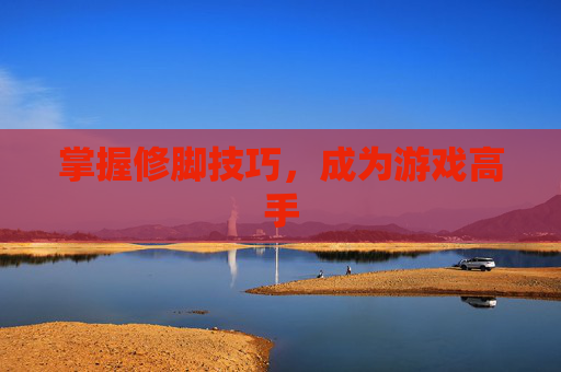 掌握修脚技巧,成为游戏高手 掌握修脚技巧,成为游戏高手