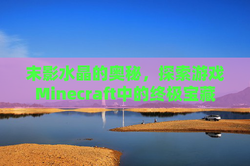 末影水晶的奥秘,探索游戏Minecraft中的终极宝藏 末影水晶的奥秘,探索游戏Minecraft中的终极宝藏