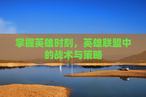 掌握英雄时刻,英雄联盟中的战术与策略 掌握英雄时刻,英雄联盟中的战术与策略