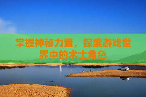 掌握神秘力量,探索游戏世界中的术士角色 掌握神秘力量,探索游戏世界中的术士角色