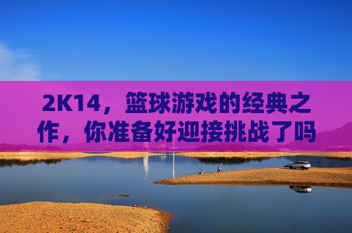 2K14,篮球游戏的经典之作,你准备好迎接挑战了吗? 2K14,篮球游戏的经典之作,你准备好迎接挑战了吗?
