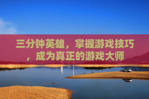 三分钟英雄,掌握游戏技巧,成为真正的游戏大师 三分钟英雄,掌握游戏技巧,成为真正的游戏大师