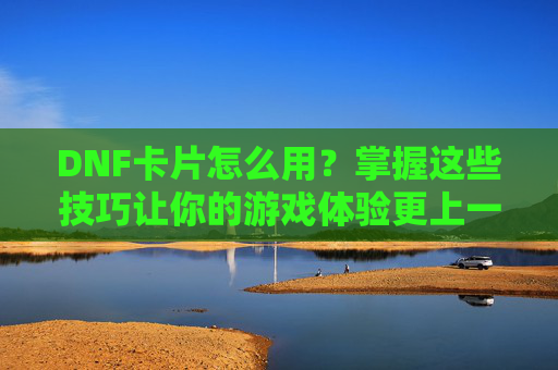 DNF卡片怎么用?掌握这些技巧让你的游戏体验更上一层楼! DNF卡片怎么用?掌握这些技巧让你的游戏体验更上一层楼!
