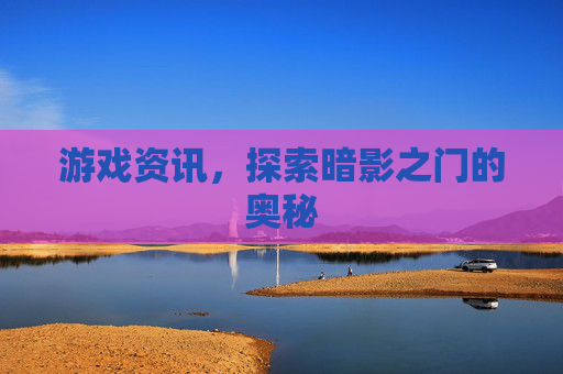 游戏资讯,探索暗影之门的奥秘 游戏资讯,探索暗影之门的奥秘