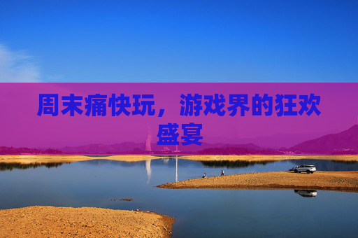 周末痛快玩,游戏界的狂欢盛宴 周末痛快玩,游戏界的狂欢盛宴