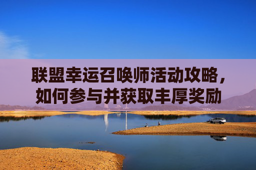 联盟幸运召唤师活动攻略，如何参与并获取丰厚奖励