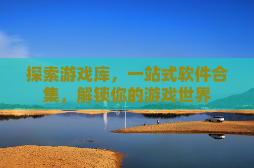 探索游戏库,一站式软件合集,解锁你的游戏世界 探索游戏库,一站式软件合集,解锁你的游戏世界