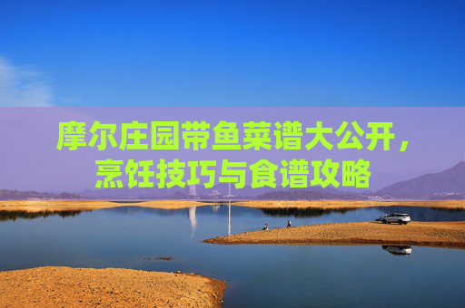 摩尔庄园带鱼菜谱大公开，烹饪技巧与食谱攻略