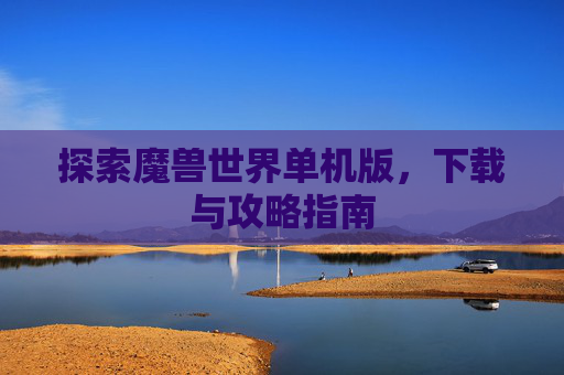 探索魔兽世界单机版,下载与攻略指南 探索魔兽世界单机版,下载与攻略指南