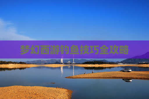 梦幻西游钓鱼技巧全攻略 梦幻西游钓鱼技巧全攻略