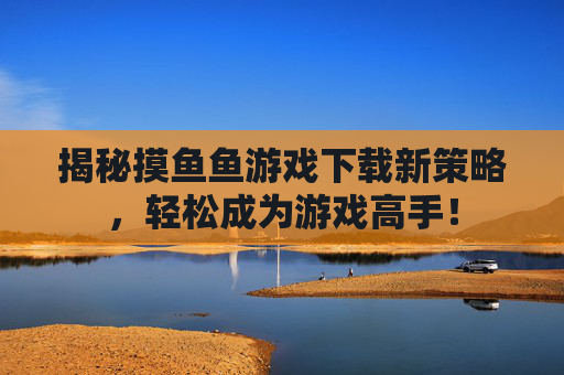 揭秘摸鱼鱼游戏下载新策略,轻松成为游戏高手! 揭秘摸鱼鱼游戏下载新策略,轻松成为游戏高手!