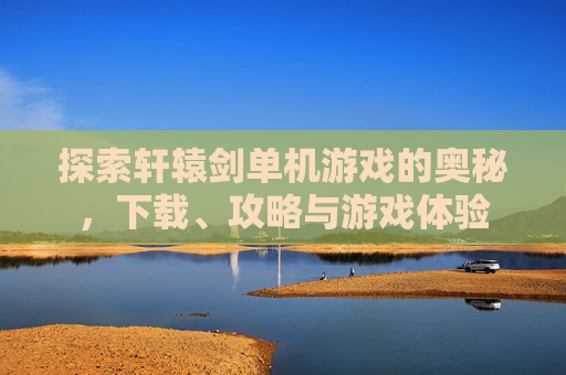 探索轩辕剑单机游戏的奥秘,下载、攻略与游戏体验 探索轩辕剑单机游戏的奥秘,下载、攻略与游戏体验