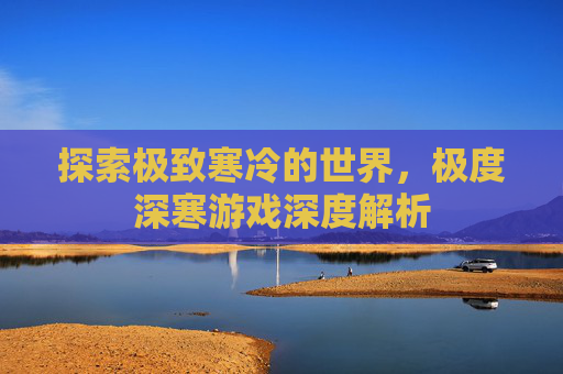 探索极致寒冷的世界,极度深寒游戏深度解析 探索极致寒冷的世界,极度深寒游戏深度解析